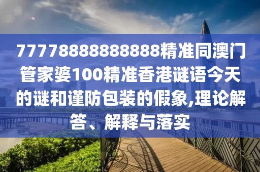 77778888888888精準(zhǔn)同澳門管家婆100精準(zhǔn)香港謎語今天的謎和謹(jǐn)防包裝的假象,理論解答、解釋與落實(shí)