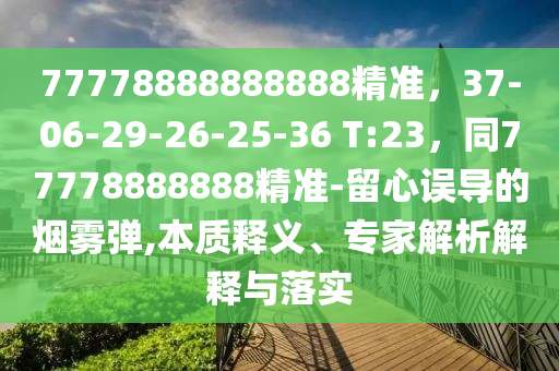 77778888888888精準(zhǔn)，37-06-29-26-25-36 T:23，同77778888888精準(zhǔn)-留心誤導(dǎo)的煙霧彈,本質(zhì)釋義、專家解析解釋與落實(shí)