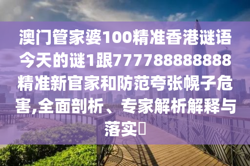 澳門管家婆100精準(zhǔn)香港謎語今天的謎1跟777788888888精準(zhǔn)新官家和防范夸張幌子危害,全面剖析、專家解析解釋與落實(shí)?