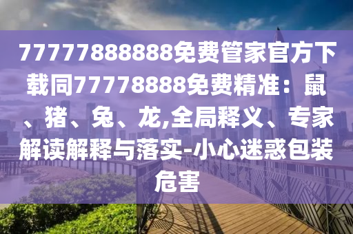 77777888888免費(fèi)管家官方下載同77778888免費(fèi)精準(zhǔn)：鼠、豬、兔、龍,全局釋義、專家解讀解釋與落實(shí)-小心迷惑包裝危害