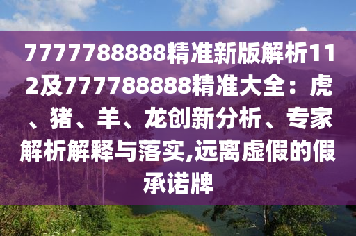 7777788888精準(zhǔn)新版解析112及777788888精準(zhǔn)大全：虎、豬、羊、龍創(chuàng)新分析、專家解析解釋與落實(shí),遠(yuǎn)離虛假的假承諾牌