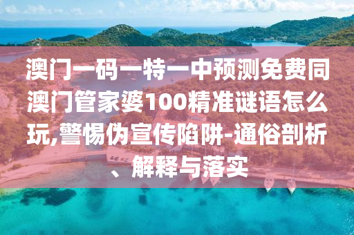 澳門一碼一特一中預(yù)測免費(fèi)同澳門管家婆100精準(zhǔn)謎語怎么玩,警惕偽宣傳陷阱-通俗剖析、解釋與落實(shí)