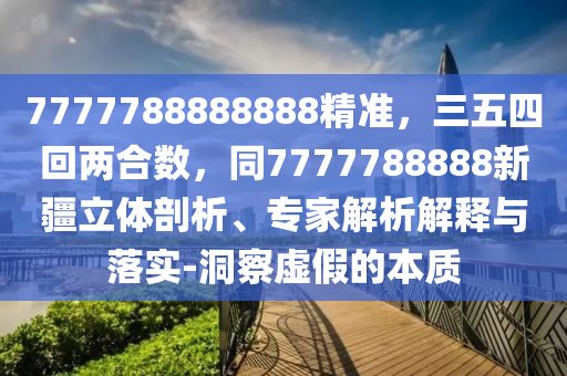 7777788888888精準(zhǔn)，三五四回兩合數(shù)，同7777788888新疆立體剖析、專家解析解釋與落實(shí)-洞察虛假的本質(zhì)