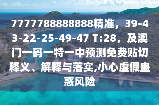 7777788888888精準，39-43-22-25-49-47 T:28，及澳門一碼一特一中預測免費貼切釋義、解釋與落實,小心虛假蠱惑風險