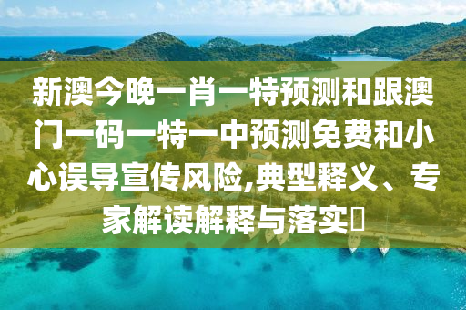 新澳今晚一肖一特預測和跟澳門一碼一特一中預測免費和小心誤導宣傳風險,典型釋義、專家解讀解釋與落實?