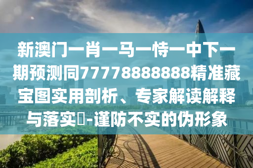 新澳門一肖一馬一恃一中下一期預(yù)測同77778888888精準(zhǔn)藏寶圖實用剖析、專家解石家莊阿鷗環(huán)?？萍加邢薰咀x解釋與落實?-謹(jǐn)防不實的偽形象