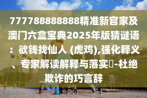 777788888888精準新官家及澳門六盒寶典2025年版猜謎語：欲錢找仙人 (虎雞),強化釋義、專家解讀解釋與落實?-杜絕欺詐的巧言辭