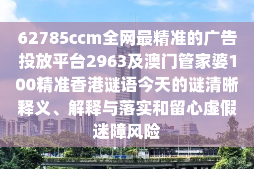 62785ccm全網(wǎng)最精準(zhǔn)的廣告投放平臺2963及澳門管家婆100精準(zhǔn)香港謎語今天的謎清晰釋義、解釋與落實和留心虛假迷障風(fēng)險