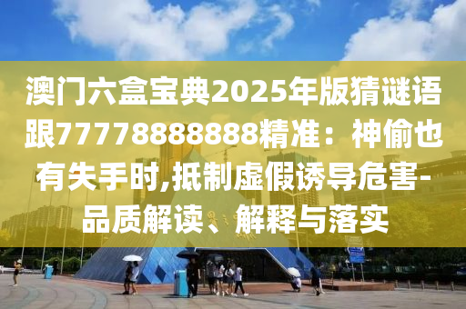 澳門六盒寶典2025年版猜謎語跟77778888888精準(zhǔn)：神偷也有失手時,抵制虛假誘導(dǎo)危害-品質(zhì)解讀、解釋與落實