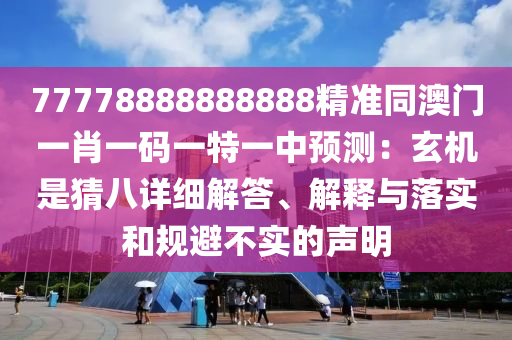 77778888888888精準(zhǔn)同澳門一肖一碼一特一中預(yù)測：玄機是猜八詳細(xì)解答、解釋與落實和規(guī)避不實的聲明