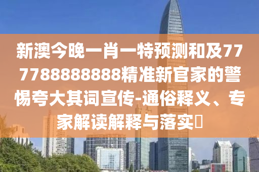新澳今晚一肖一特預(yù)測和及777788888888精準(zhǔn)新官家的警惕夸大其詞宣傳-通俗釋義、專家解讀解釋與落實?