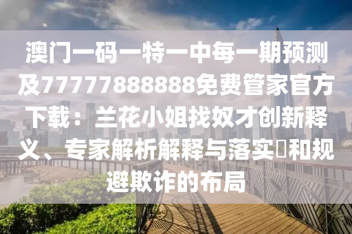 澳門一碼一特一中每一期預(yù)測及77777888888免費管家官方下載：蘭花小姐找奴才創(chuàng)新釋義、專家解析解釋與落實?和規(guī)避欺詐的布局