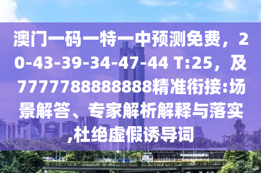 澳門一碼一特一中預(yù)測免費，20-43-39-34-47-44 T:25，及7777788888888精準(zhǔn)銜接:場景解答、專家解析解釋與落實,杜絕虛假誘導(dǎo)詞