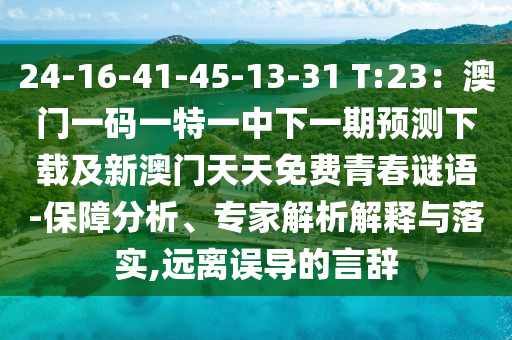 24-16-41-45-13-31 T:23：澳門一碼一特一中下一期預(yù)測下載及新澳門天天免費青春謎語-保障分析、專家解析解釋與落實,遠離誤導(dǎo)的言辭