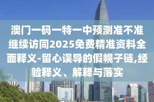 澳門一碼一特一中預(yù)測準(zhǔn)不準(zhǔn)繼續(xù)訪同2025免費精準(zhǔn)資料全面釋義-留心誤導(dǎo)的假幌子鏈,經(jīng)驗釋義、解釋與落實