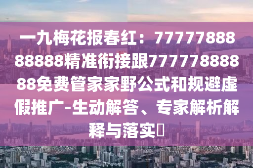 一九梅花報(bào)春紅：7777788888888精準(zhǔn)銜接跟77777888888免費(fèi)管家家野公式和規(guī)避虛假推廣-生動(dòng)解答、專家解析解釋與落實(shí)?