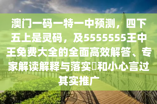 澳門一碼一特一中預(yù)測，四下五上是靈碼，及5555555王中王免費(fèi)大全的全面高效解答、專家解讀解釋與落實(shí)?和小心言過其實(shí)推廣