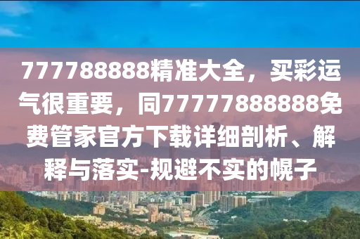 777788888精準(zhǔn)大全，買彩運(yùn)氣很重要，同77777888888免費(fèi)管家官方下載詳細(xì)剖析、解釋與落實(shí)-規(guī)避不實(shí)的幌子