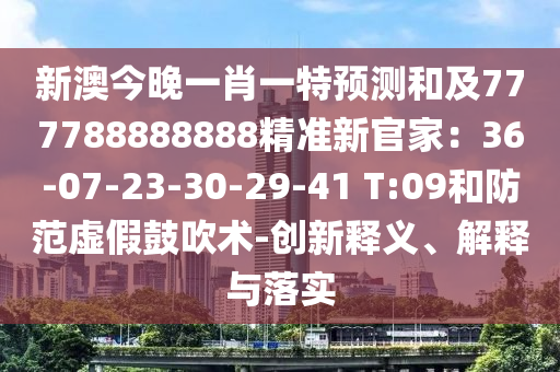 新澳今晚一肖一特預(yù)測和及777788888888精準(zhǔn)新官家：36-07-23-30-29-41 T:09和防范虛假鼓吹術(shù)-創(chuàng)新釋義、解釋與落實(shí)