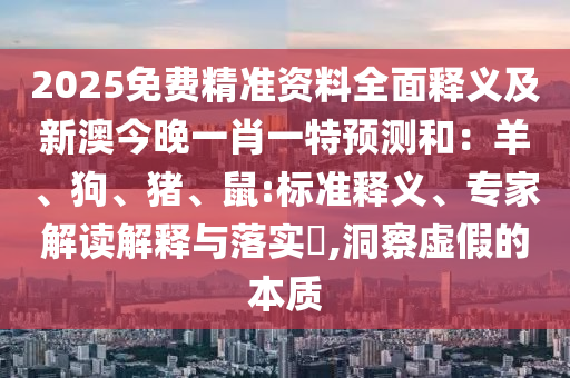 2025免費(fèi)精準(zhǔn)資料全面釋義及新澳今晚一肖一特預(yù)測和：羊、狗、豬、鼠:標(biāo)準(zhǔn)釋義、專家解讀解釋與落實(shí)?,洞察虛假的本質(zhì)