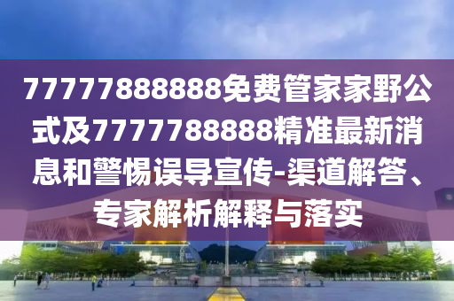 77777888888免費(fèi)管家家野公式及7777788888精準(zhǔn)最新消息和警惕誤導(dǎo)宣傳-渠道解答、專家解析解釋與落實(shí)