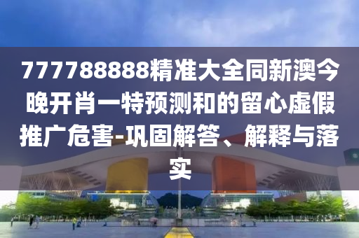 777788888精準(zhǔn)大全同新澳今晚開肖一特預(yù)測和的留心虛假推廣危害-鞏固解答、解釋與落實(shí)