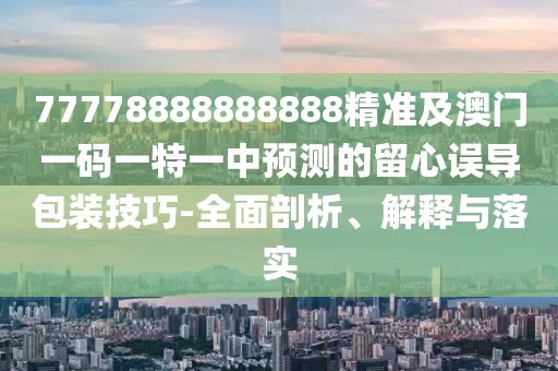 77778888888888精準(zhǔn)及澳門一碼一特一中預(yù)測(cè)的留心誤導(dǎo)包裝技巧-全面剖析、解釋與落實(shí)