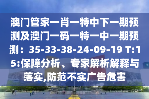 澳門管家一肖一特中下一期預(yù)測及澳門一碼一特一中一期預(yù)測：35-33-38-24-09-19 T:15:保障分析、專家解析解釋與落實(shí),防范不實(shí)廣告危害