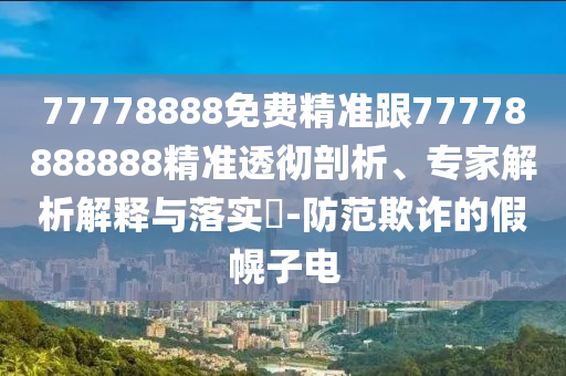 77778888免費(fèi)精準(zhǔn)跟77778888888精準(zhǔn)透徹剖析、專家解析解釋與落實(shí)?-防范欺詐的假幌子電