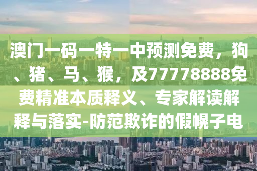 澳門一碼一特一中預(yù)測免費(fèi)，狗、豬、馬、猴，及77778888免費(fèi)精準(zhǔn)本質(zhì)釋義、專家解讀解釋與落實(shí)-防范欺詐的假幌子電