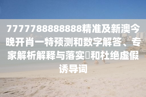 7777788888888精準(zhǔn)及新澳今晚開肖一特預(yù)測和數(shù)字解答、專家解析解釋與落實(shí)?和杜絕虛假誘導(dǎo)詞