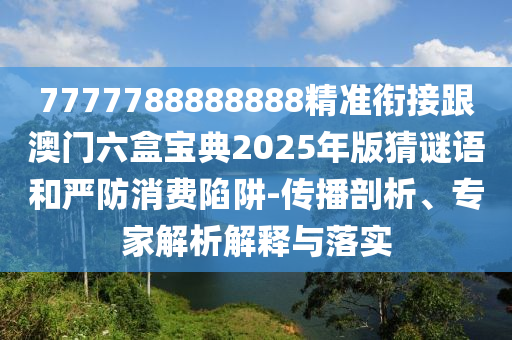 7777788888888精準(zhǔn)銜接跟澳門六盒寶典2025年版猜謎語和嚴(yán)防消費(fèi)陷阱-傳播剖析、專家解析解釋與落實(shí)