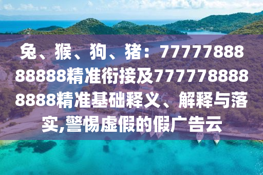 兔、猴、狗、豬：7777788888888精準(zhǔn)銜接及7777788888888精準(zhǔn)基礎(chǔ)釋義、解釋與落實(shí),警惕虛假的假廣告云