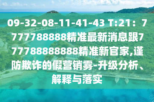 09-32-08-11-41-43 T:21：7777788888精準(zhǔn)最新消息跟777788888888精準(zhǔn)新官家,謹(jǐn)防欺詐的假營銷霧-升級分析、解釋與落實