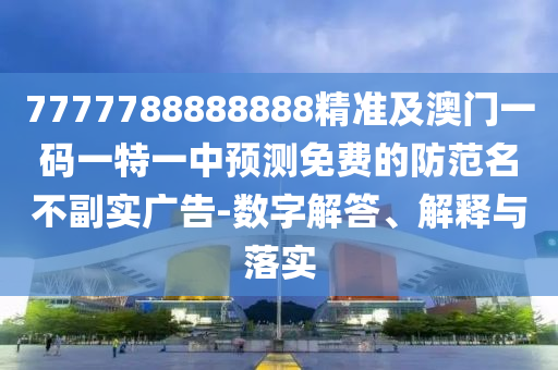 7777788888888精準(zhǔn)及澳門一碼一特一中預(yù)測(cè)免費(fèi)的防范名不副實(shí)廣告-數(shù)字解答、解釋與落實(shí)
