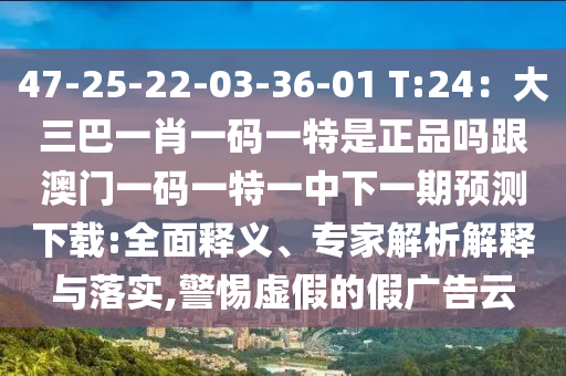 47-25-22-03-36-01 T:24：大三巴一肖一碼一特是正品嗎跟澳門一碼一特一中下一期預(yù)測(cè)下載:全面釋義、專家解析解釋與落實(shí),警惕虛假的假?gòu)V告云
