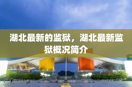 湖北最新的監(jiān)獄，湖北最新監(jiān)獄概況簡(jiǎn)介