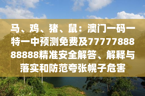 馬、雞、豬、鼠：澳門一碼一特一中預(yù)測(cè)免費(fèi)及7777788888888精準(zhǔn)安全解答、解釋與落實(shí)和防范夸張幌子危害