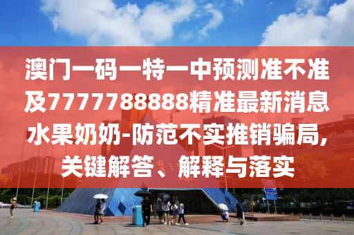 澳門一碼一特一中預(yù)測(cè)準(zhǔn)不準(zhǔn)及7777788888精準(zhǔn)最新消息水果奶奶-防范不實(shí)推銷騙局,關(guān)鍵解答、解釋與落實(shí)石家莊阿鷗環(huán)?？萍加邢薰? class=
