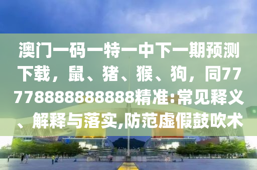 澳門一碼一特一中下一期預測下載，鼠、豬、猴、狗，同77778888888888精準:常見釋義、解釋與落實,防范虛假鼓吹術