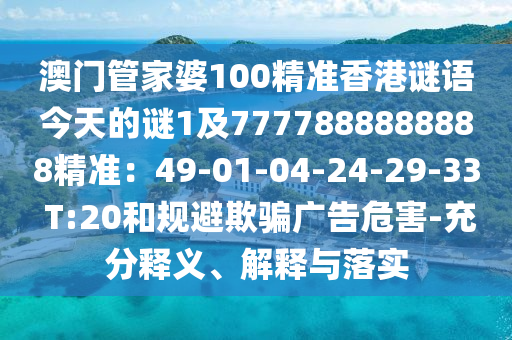 澳門管家婆100精準(zhǔn)香港謎語(yǔ)今天的謎1及7777888888888精準(zhǔn)：49-01-04-24-29-33 T:20和規(guī)避欺騙廣告危害-充分釋義、解釋與落實(shí)