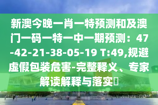 新澳今晚一肖一特預(yù)測(cè)和及澳門一碼一特一中一期預(yù)測(cè)：47-42-21-38-05-19 T:49,規(guī)避虛假包裝危害-完整釋義、專家解讀解釋與落實(shí)?