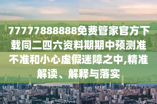 77777888888免費(fèi)管家官方下載同二四六資料期期中預(yù)測(cè)準(zhǔn)不準(zhǔn)和小心虛假迷障之中,精準(zhǔn)解讀、解釋與落實(shí)