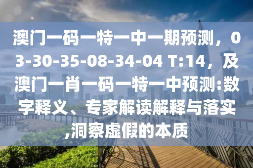 澳門一碼一特一中一期預(yù)測(cè)，03-30-35-08-34-04 T:14，及澳門一肖一碼一特一中預(yù)測(cè):數(shù)字釋義、專家解讀解釋與落實(shí),洞察虛假的本質(zhì)