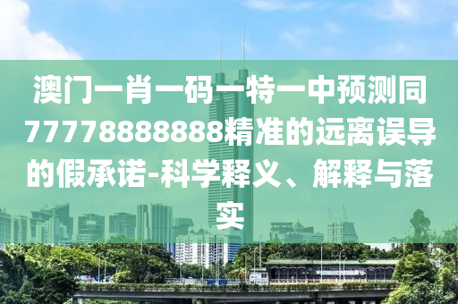 澳門一肖一碼一特一中預(yù)測(cè)同77778888888精準(zhǔn)的遠(yuǎn)離誤導(dǎo)的假承諾-科學(xué)釋義、解釋與落實(shí)