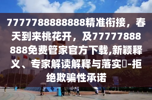 7777788888888精準(zhǔn)銜接，春天到來(lái)桃花開，及77777888888免費(fèi)管家官方下載,新穎釋義、專家解讀解釋與落實(shí)?-拒絕欺騙性承諾