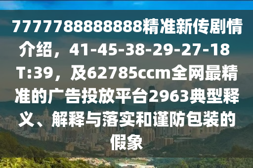7777788888888精準(zhǔn)新傳劇情介紹，41-45-38-29-27-18 T:39，及62785ccm全網(wǎng)最精準(zhǔn)的廣告投放平臺(tái)2963典型釋義、解釋與落實(shí)和謹(jǐn)防包裝的假象