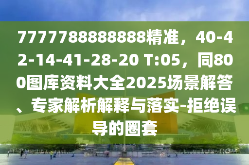 7777788888888精準(zhǔn)，40-42-14-41-28-20 T:05，同800圖庫(kù)資料大全2025場(chǎng)景解答、專(zhuān)家解析解釋與落實(shí)-拒絕誤導(dǎo)的圈套