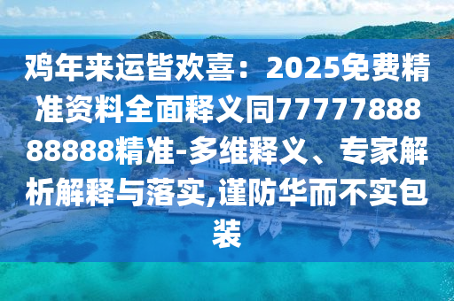 雞年來運皆歡喜：2025免費精準資料全面釋義同7777788888888精準-多維釋義、專家解析解釋與落實,謹防華而不實包裝