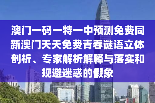 澳門一碼一特一中預(yù)測免費同新澳門天天免費青春謎語立體剖析、專家解析解釋與落實和規(guī)避迷惑的假象